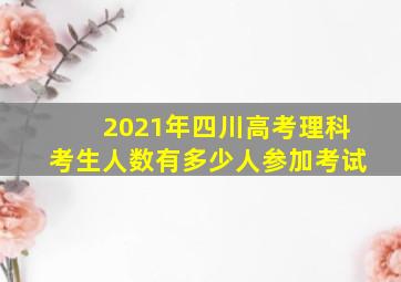 2021年四川高考理科考生人数有多少人参加考试