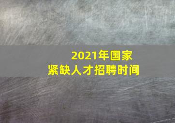 2021年国家紧缺人才招聘时间