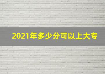 2021年多少分可以上大专