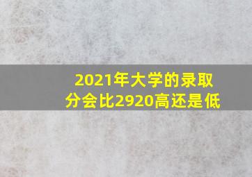 2021年大学的录取分会比2920高还是低