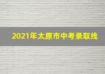 2021年太原市中考录取线