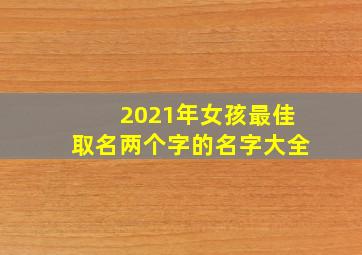 2021年女孩最佳取名两个字的名字大全