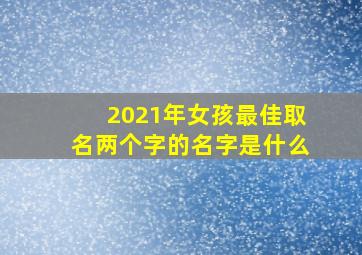 2021年女孩最佳取名两个字的名字是什么