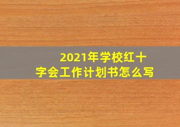 2021年学校红十字会工作计划书怎么写