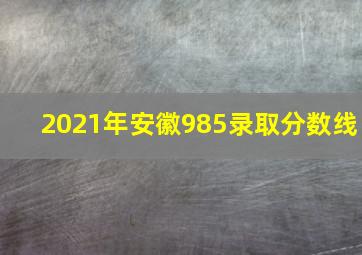 2021年安徽985录取分数线