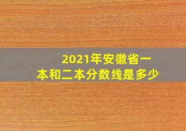 2021年安徽省一本和二本分数线是多少