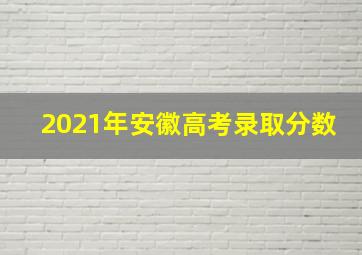 2021年安徽高考录取分数