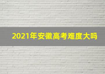 2021年安徽高考难度大吗