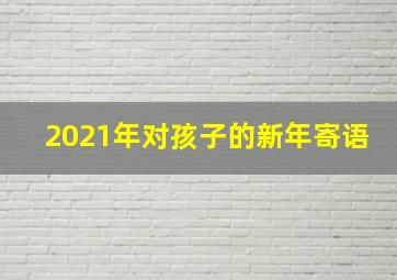 2021年对孩子的新年寄语