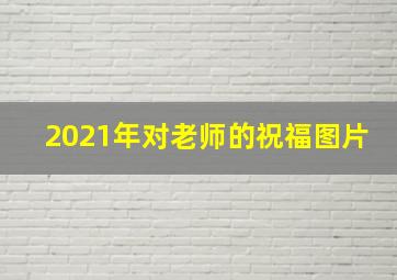 2021年对老师的祝福图片