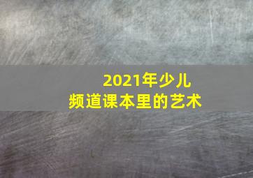 2021年少儿频道课本里的艺术