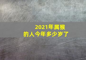 2021年属猴的人今年多少岁了