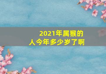 2021年属猴的人今年多少岁了啊