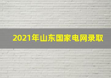 2021年山东国家电网录取