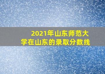 2021年山东师范大学在山东的录取分数线