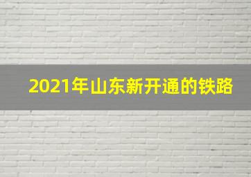 2021年山东新开通的铁路