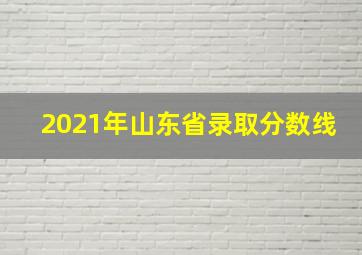 2021年山东省录取分数线