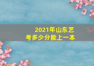 2021年山东艺考多少分能上一本