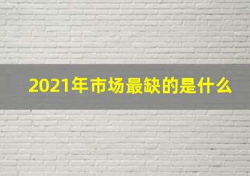 2021年市场最缺的是什么