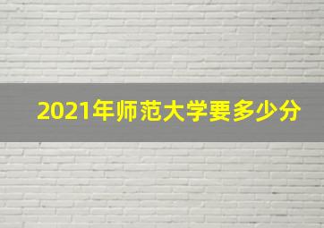 2021年师范大学要多少分