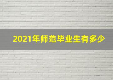 2021年师范毕业生有多少