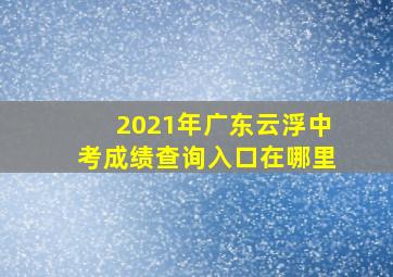 2021年广东云浮中考成绩查询入口在哪里