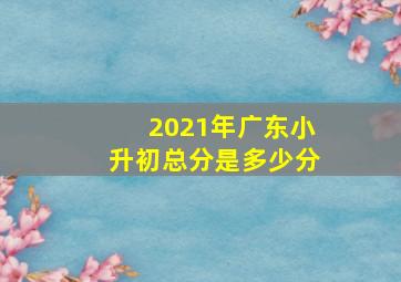 2021年广东小升初总分是多少分