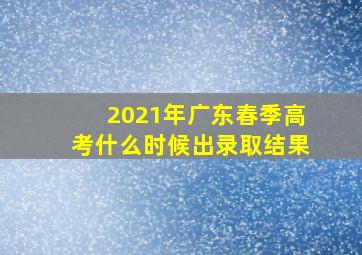 2021年广东春季高考什么时候出录取结果