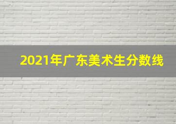 2021年广东美术生分数线