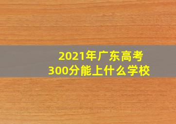 2021年广东高考300分能上什么学校