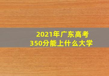 2021年广东高考350分能上什么大学