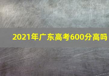 2021年广东高考600分高吗