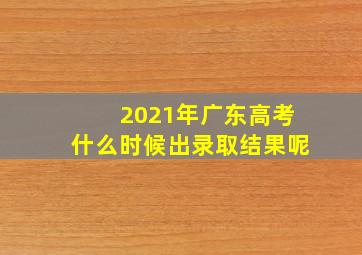 2021年广东高考什么时候出录取结果呢