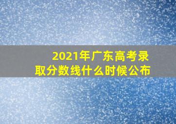 2021年广东高考录取分数线什么时候公布