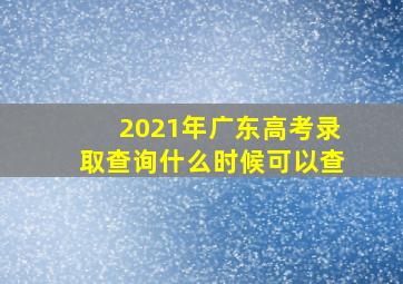 2021年广东高考录取查询什么时候可以查