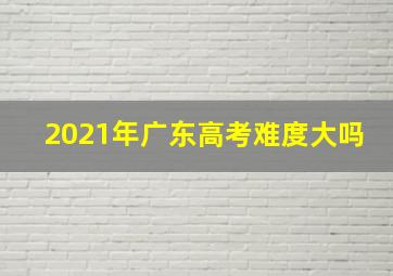 2021年广东高考难度大吗