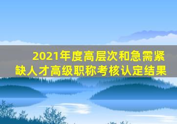 2021年度高层次和急需紧缺人才高级职称考核认定结果