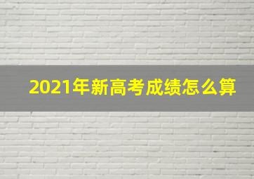 2021年新高考成绩怎么算