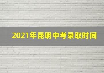 2021年昆明中考录取时间