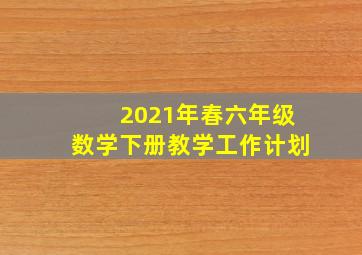 2021年春六年级数学下册教学工作计划