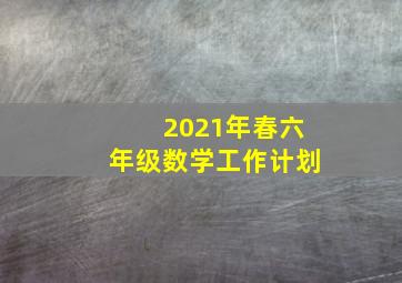 2021年春六年级数学工作计划