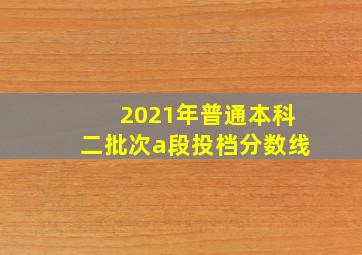 2021年普通本科二批次a段投档分数线