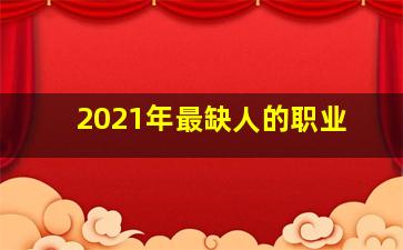 2021年最缺人的职业