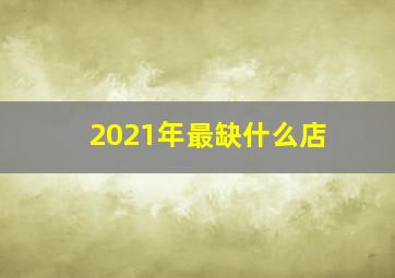 2021年最缺什么店