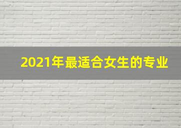 2021年最适合女生的专业