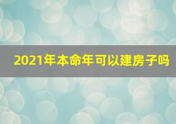 2021年本命年可以建房子吗