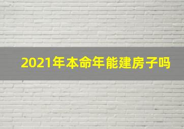 2021年本命年能建房子吗