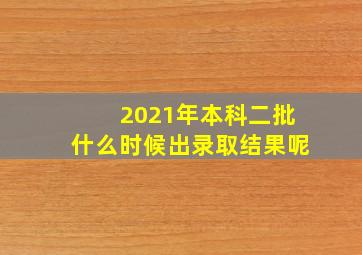 2021年本科二批什么时候出录取结果呢