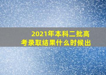 2021年本科二批高考录取结果什么时候出