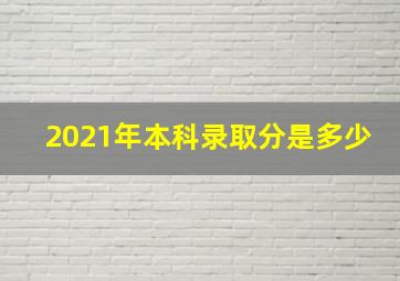 2021年本科录取分是多少